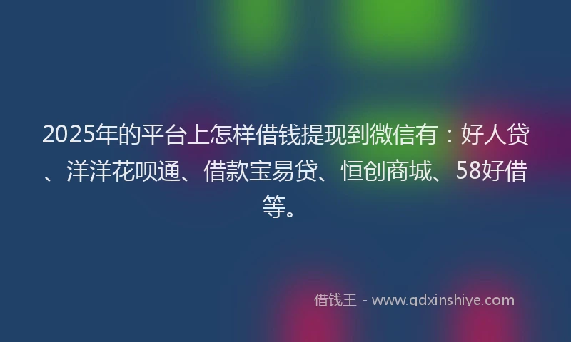 2025年的平台上怎样借钱提现到微信有：好人贷、洋洋花呗通、借款宝易贷、恒创商城、58好借等。