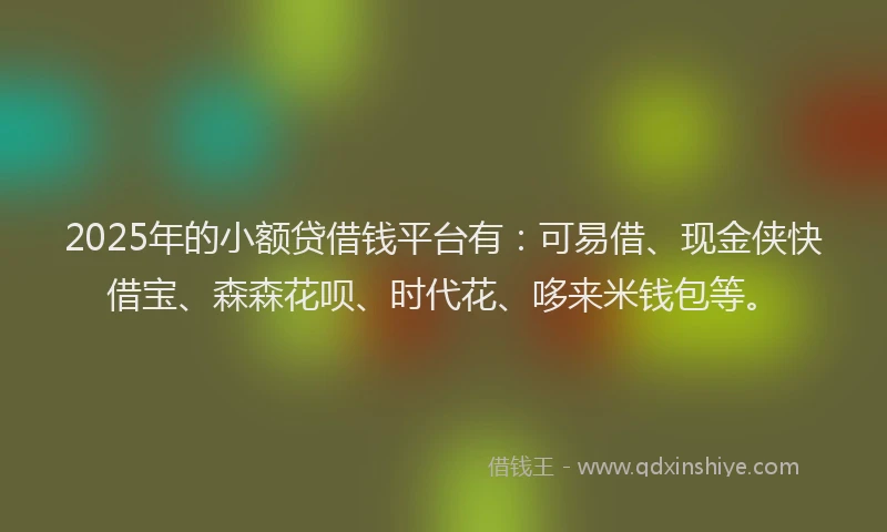 2025年的小额贷借钱平台有：可易借、现金侠快借宝、森森花呗、时代花、哆来米钱包等。