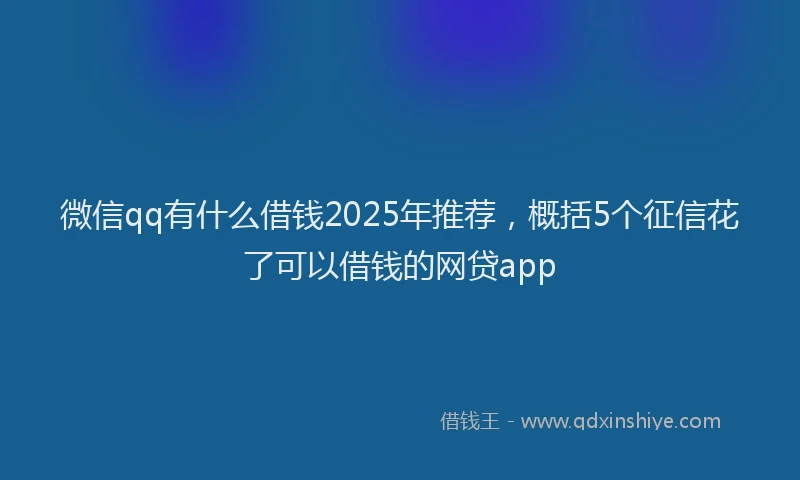 微信qq有什么借钱2025年推荐，概括5个征信花了可以借钱的网贷app