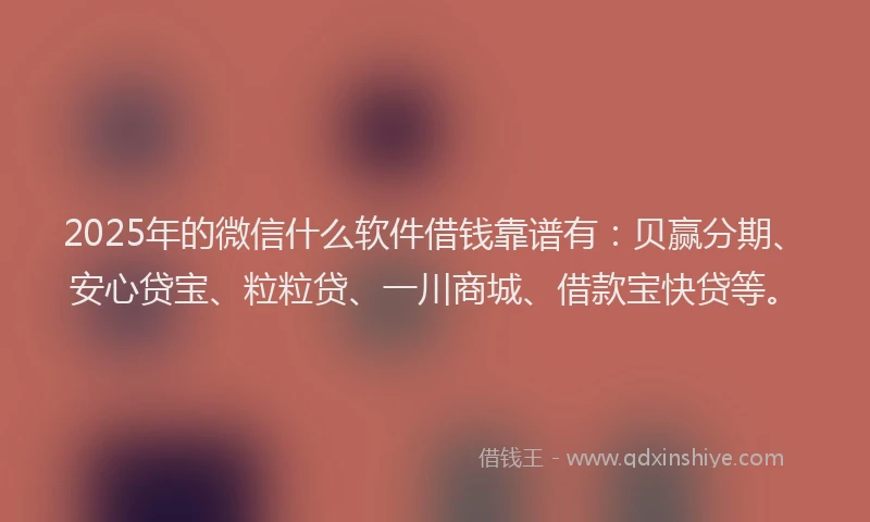 2025年的微信什么软件借钱靠谱有：贝赢分期、安心贷宝、粒粒贷、一川商城、借款宝快贷等。