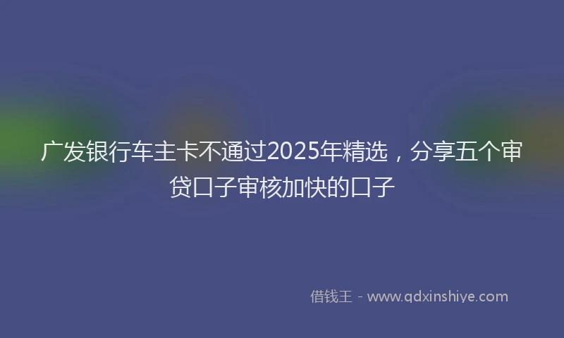广发银行车主卡不通过2025年精选，分享五个审贷口子审核加快的口子