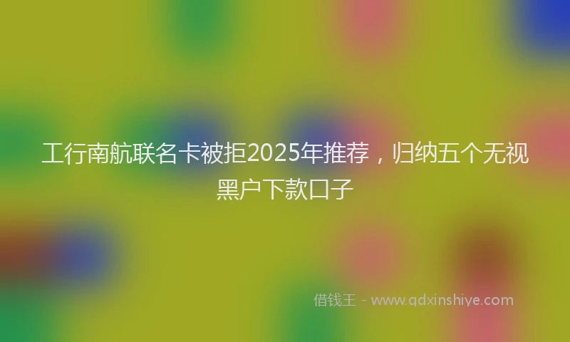 工行南航联名卡被拒2025年推荐，归纳五个无视黑户下款口子