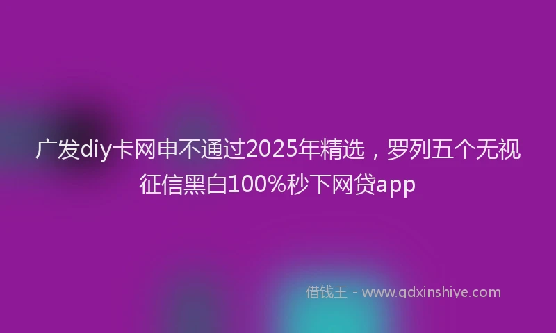 广发diy卡网申不通过2025年精选，罗列五个无视征信黑白100%秒下网贷app