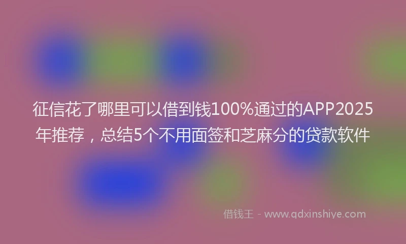 征信花了哪里可以借到钱100%通过的APP2025年推荐，总结5个不用面签和芝麻分的贷款软件