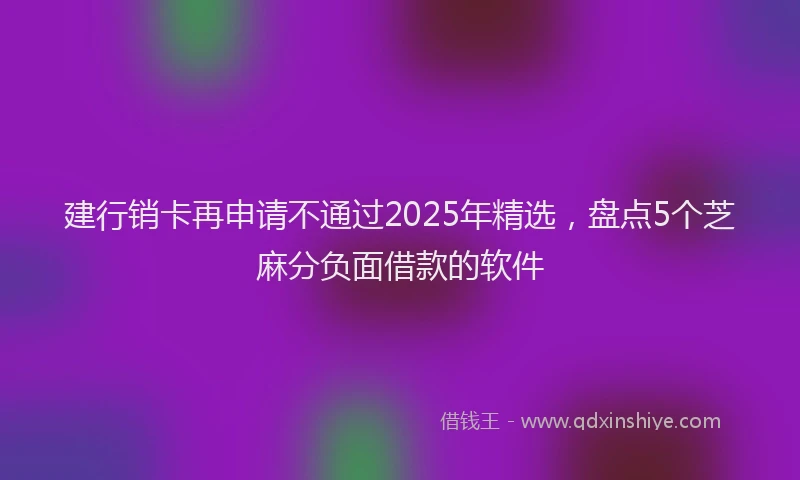 建行销卡再申请不通过2025年精选，盘点5个芝麻分负面借款的软件