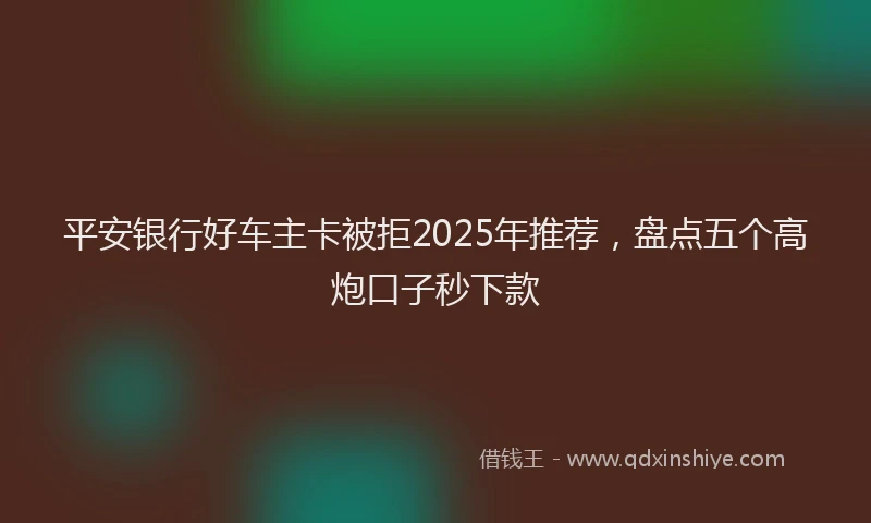平安银行好车主卡被拒2025年推荐，盘点五个高炮口子秒下款