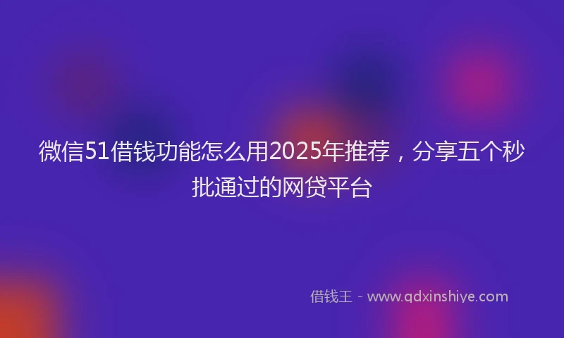 微信51借钱功能怎么用2025年推荐，分享五个秒批通过的网贷平台