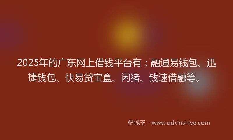 2025年的广东网上借钱平台有：融通易钱包、迅捷钱包、快易贷宝盒、闲猪、钱速借融等。