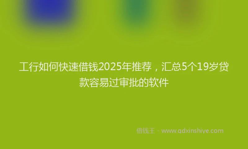 工行如何快速借钱2025年推荐，汇总5个19岁贷款容易过审批的软件