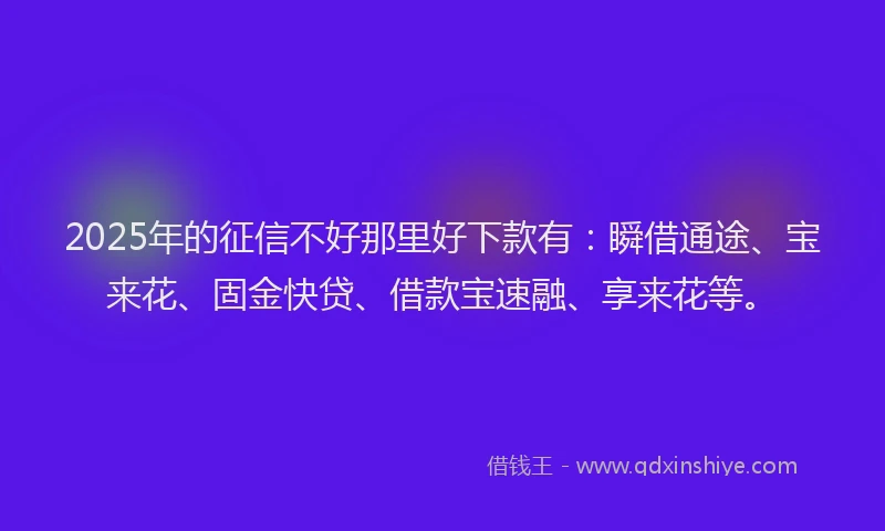 2025年的征信不好那里好下款有：瞬借通途、宝来花、固金快贷、借款宝速融、享来花等。