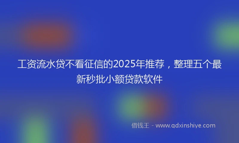 工资流水贷不看征信的2025年推荐，整理五个最新秒批小额贷款软件
