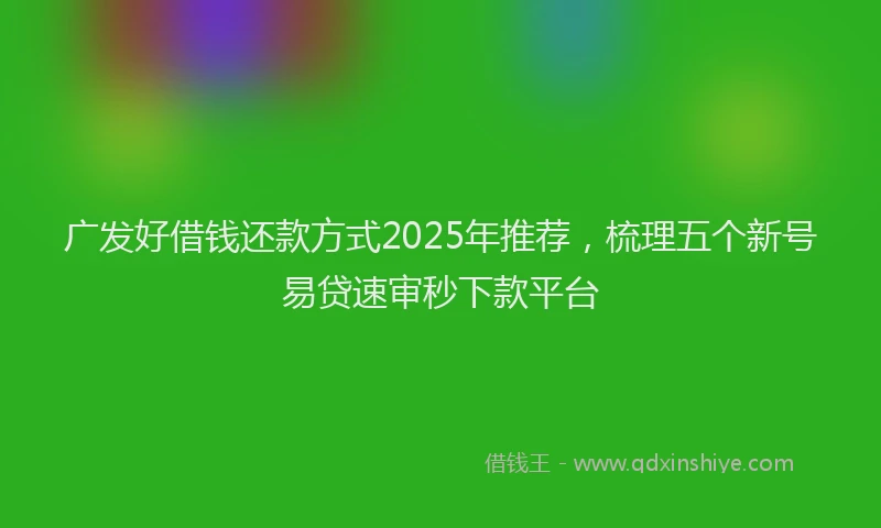 广发好借钱还款方式2025年推荐，梳理五个新号易贷速审秒下款平台