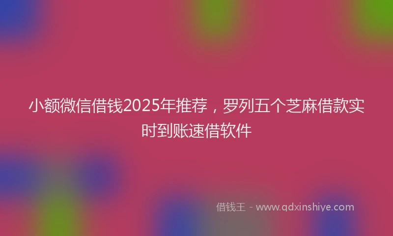 小额微信借钱2025年推荐，罗列五个芝麻借款实时到账速借软件