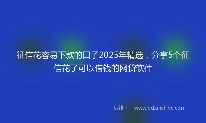 征信花容易下款的口子2025年精选，分享5个征信花了可以借钱的网贷软件