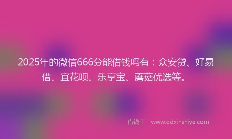 2025年的微信666分能借钱吗有：众安贷、好易借、宜花呗、乐享宝、蘑菇优选等。