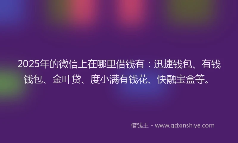 2025年的微信上在哪里借钱有：迅捷钱包、有钱钱包、金叶贷、度小满有钱花、快融宝盒等。