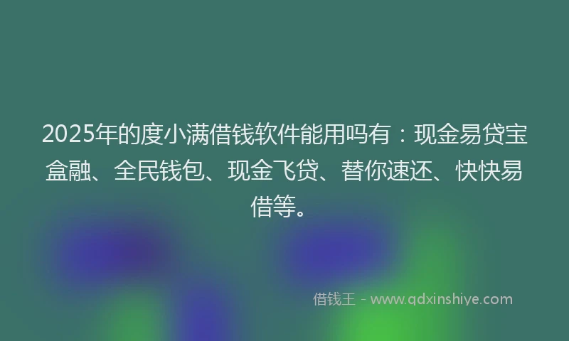 2025年的度小满借钱软件能用吗有：现金易贷宝盒融、全民钱包、现金飞贷、替你速还、快快易借等。