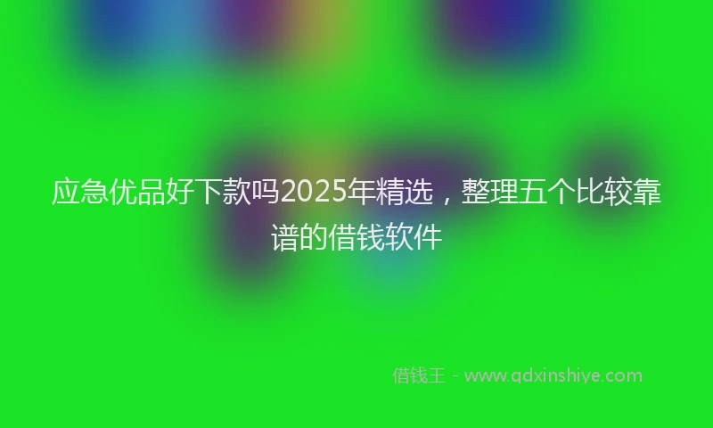 应急优品好下款吗2025年精选，整理五个比较靠谱的借钱软件