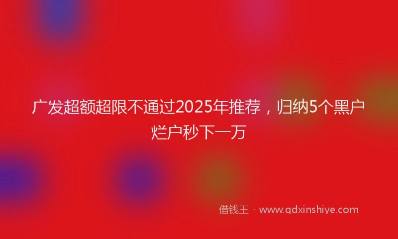 广发超额超限不通过2025年推荐，归纳5个黑户烂户秒下一万