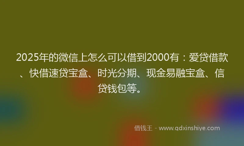 2025年的微信上怎么可以借到2000有：爱贷借款、快借速贷宝盒、时光分期、现金易融宝盒、信贷钱包等。