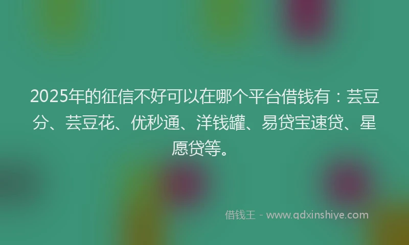 2025年的征信不好可以在哪个平台借钱有：芸豆分、芸豆花、优秒通、洋钱罐、易贷宝速贷、星愿贷等。