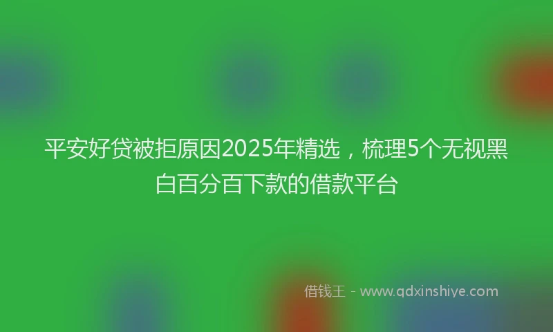 平安好贷被拒原因2025年精选，梳理5个无视黑白百分百下款的借款平台