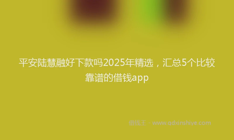 平安陆慧融好下款吗2025年精选，汇总5个比较靠谱的借钱app