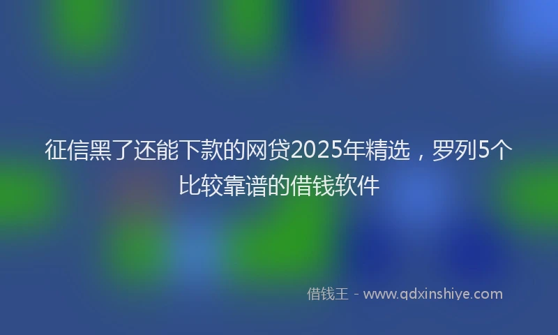 征信黑了还能下款的网贷2025年精选，罗列5个比较靠谱的借钱软件