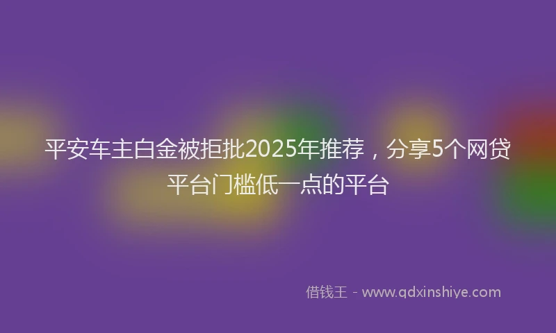 平安车主白金被拒批2025年推荐，分享5个网贷平台门槛低一点的平台