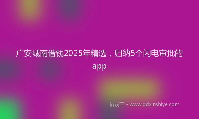 广安城南借钱2025年精选，归纳5个闪电审批的app