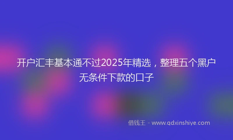 开户汇丰基本通不过2025年精选，整理五个黑户无条件下款的口子