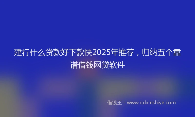 建行什么贷款好下款快2025年推荐，归纳五个靠谱借钱网贷软件
