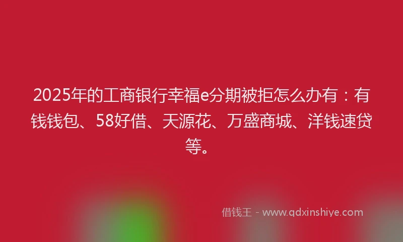 2025年的工商银行幸福e分期被拒怎么办有：有钱钱包、58好借、天源花、万盛商城、洋钱速贷等。