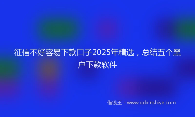 征信不好容易下款口子2025年精选，总结五个黑户下款软件