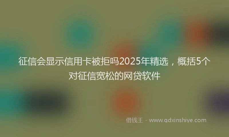 征信会显示信用卡被拒吗2025年精选，概括5个对征信宽松的网贷软件
