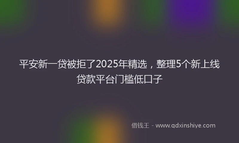 平安新一贷被拒了2025年精选，整理5个新上线贷款平台门槛低口子