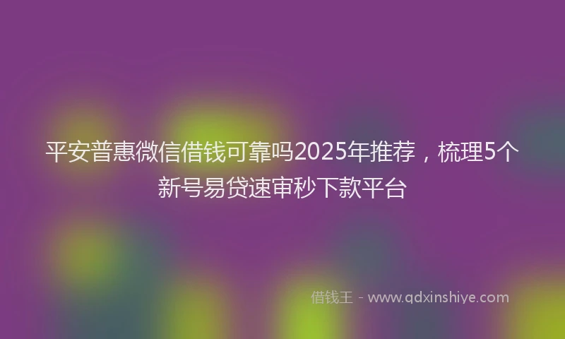 平安普惠微信借钱可靠吗2025年推荐，梳理5个新号易贷速审秒下款平台