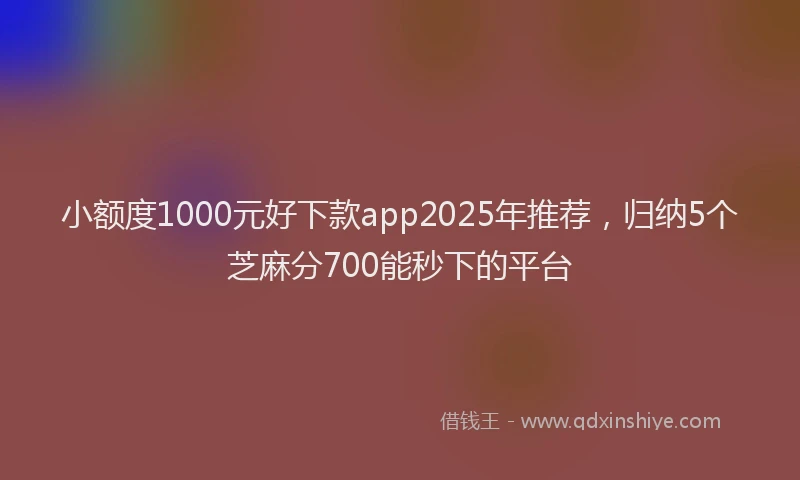 小额度1000元好下款app2025年推荐，归纳5个芝麻分700能秒下的平台
