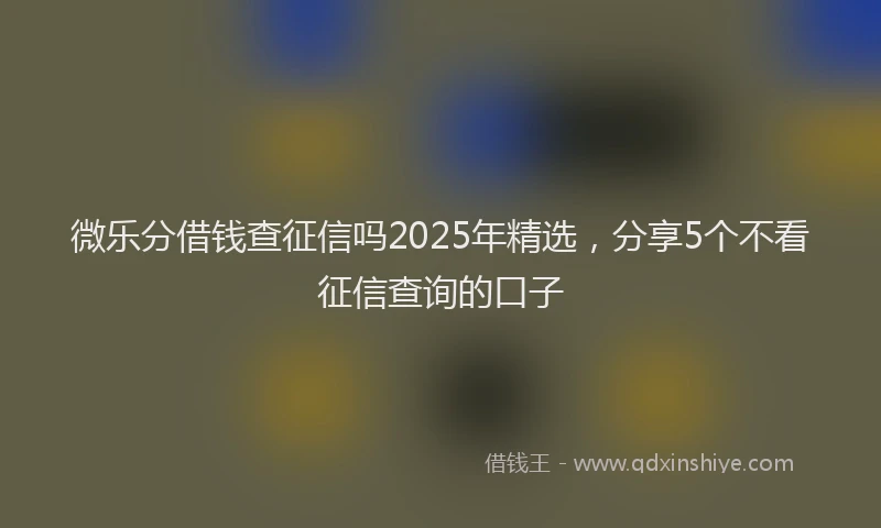 微乐分借钱查征信吗2025年精选，分享5个不看征信查询的口子