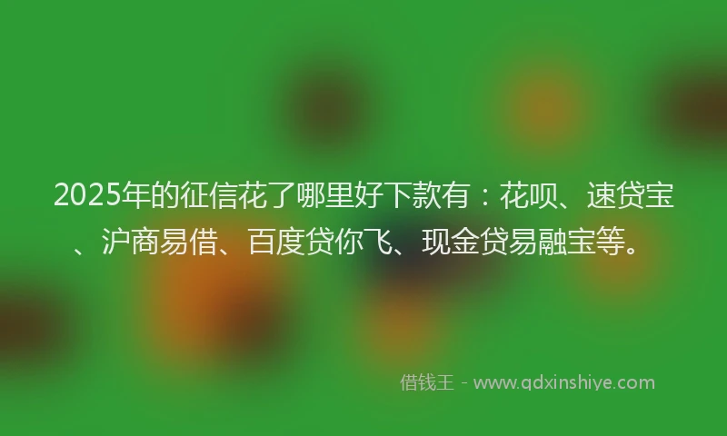 2025年的征信花了哪里好下款有：花呗、速贷宝、沪商易借、百度贷你飞、现金贷易融宝等。