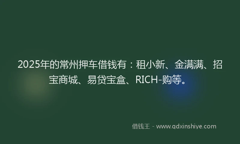 2025年的常州押车借钱有：租小新、金满满、招宝商城、易贷宝盒、RICH-购等。