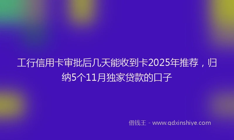 工行信用卡审批后几天能收到卡2025年推荐，归纳5个11月独家贷款的口子
