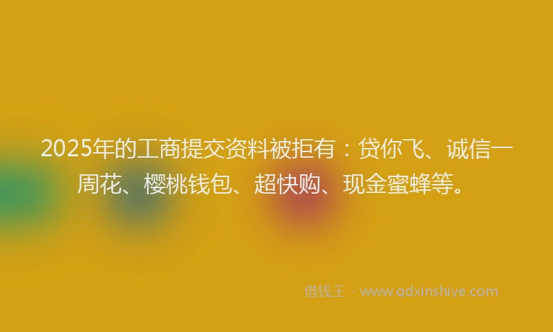 2025年的工商提交资料被拒有：贷你飞、诚信一周花、樱桃钱包、超快购、现金蜜蜂等。