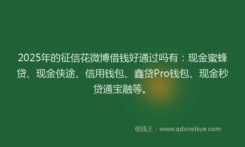 2025年的征信花微博借钱好通过吗有：现金蜜蜂贷、现金侠途、信用钱包、鑫贷Pro钱包、现金秒贷通宝融等。