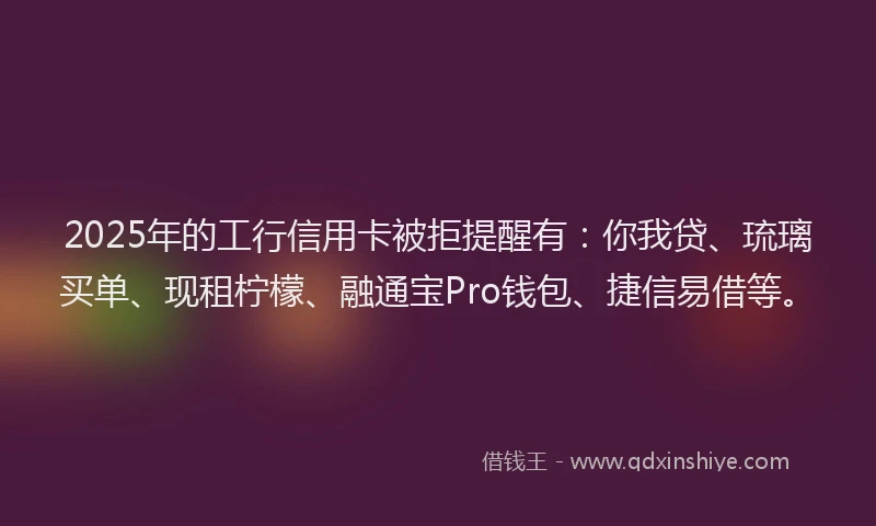 2025年的工行信用卡被拒提醒有：你我贷、琉璃买单、现租柠檬、融通宝Pro钱包、捷信易借等。