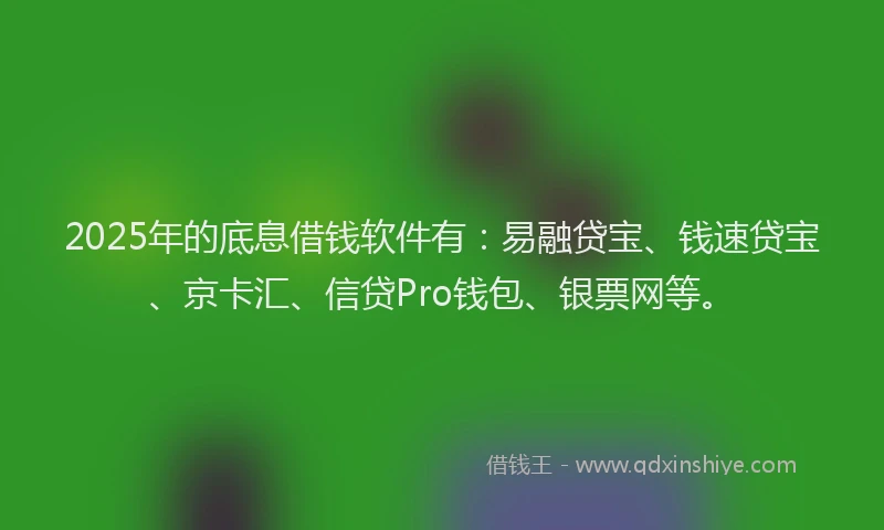 2025年的底息借钱软件有：易融贷宝、钱速贷宝、京卡汇、信贷Pro钱包、银票网等。