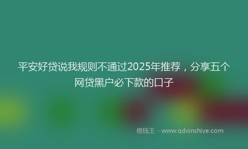 平安好贷说我规则不通过2025年推荐，分享五个网贷黑户必下款的口子