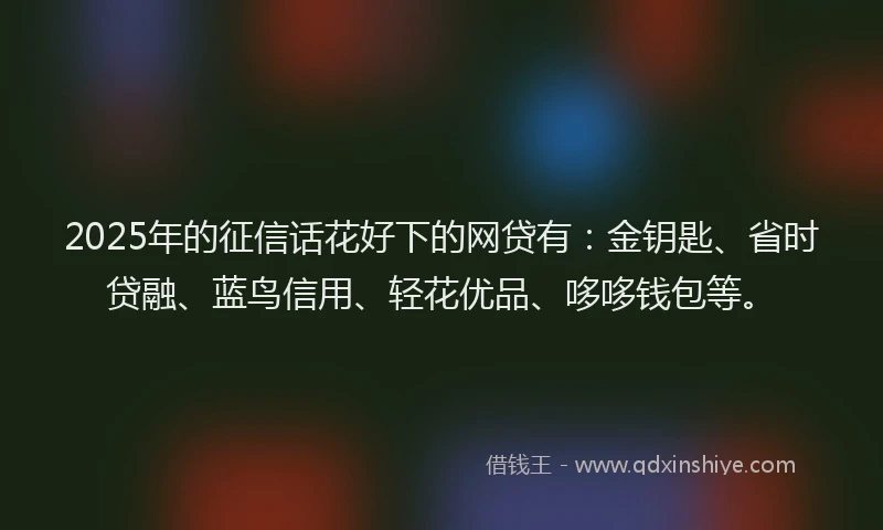 2025年的征信话花好下的网贷有：金钥匙、省时贷融、蓝鸟信用、轻花优品、哆哆钱包等。