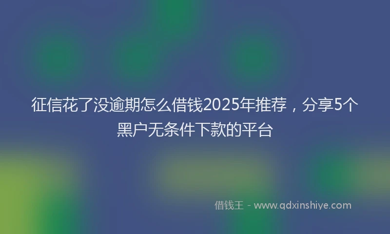 征信花了没逾期怎么借钱2025年推荐，分享5个黑户无条件下款的平台