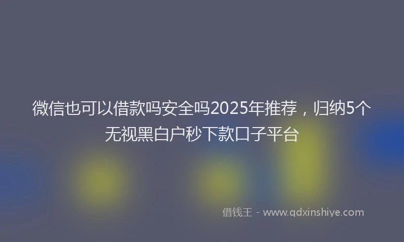 微信也可以借款吗安全吗2025年推荐，归纳5个无视黑白户秒下款口子平台